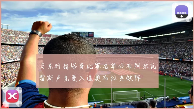 马竞对赫塔费比赛名单公布阿尔瓦雷斯卢克曼入选奥布拉克缺阵