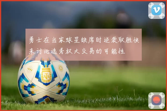 勇士在当家球星缺席时逆袭取胜快来讨论选秀权大交易的可能性