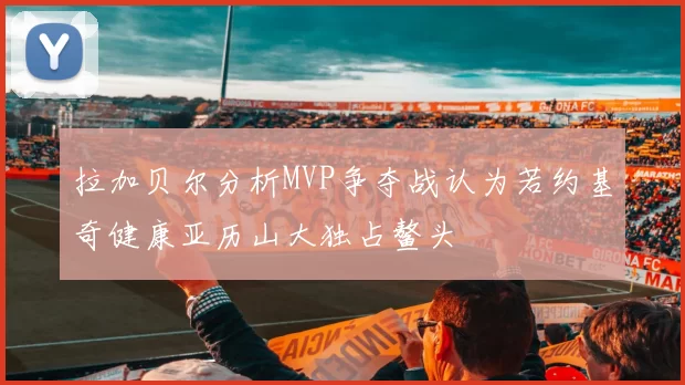 拉加贝尔分析MVP争夺战认为若约基奇健康亚历山大独占鳌头