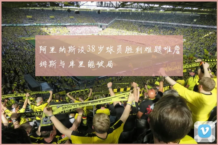 阿里纳斯谈38岁球员胜利难题唯詹姆斯与库里能破局