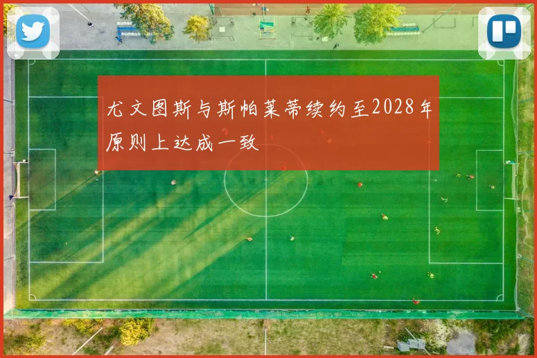 尤文图斯与斯帕莱蒂续约至2028年原则上达成一致