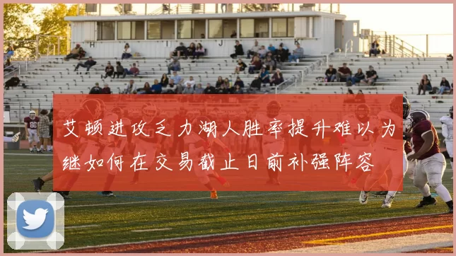 艾顿进攻乏力湖人胜率提升难以为继如何在交易截止日前补强阵容