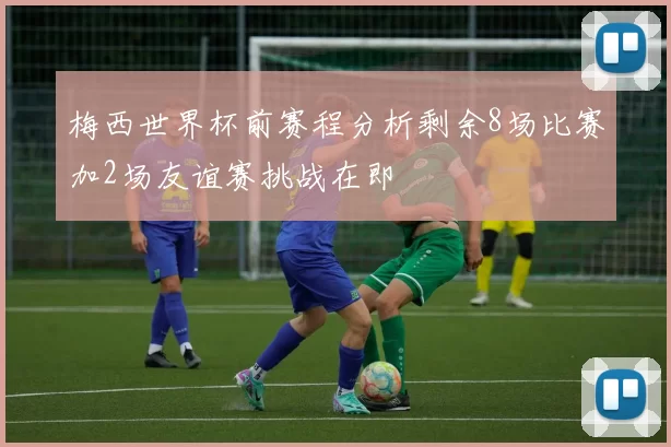 梅西世界杯前赛程分析剩余8场比赛加2场友谊赛挑战在即