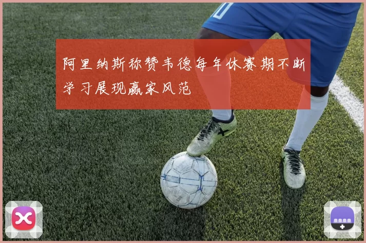 阿里纳斯称赞韦德每年休赛期不断学习展现赢家风范