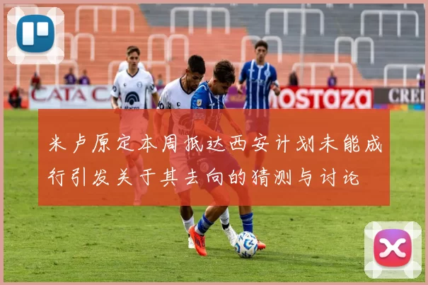 米卢原定本周抵达西安计划未能成行引发关于其去向的猜测与讨论