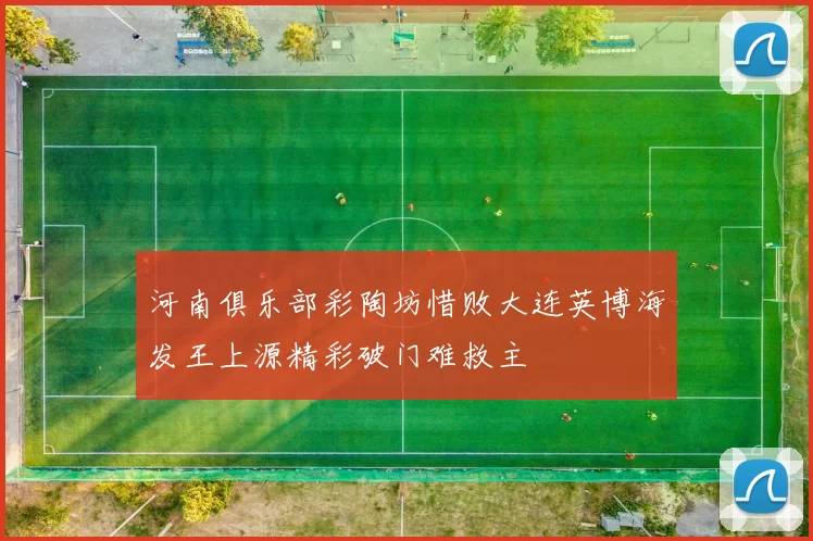 河南俱乐部彩陶坊惜败大连英博海发王上源精彩破门难救主