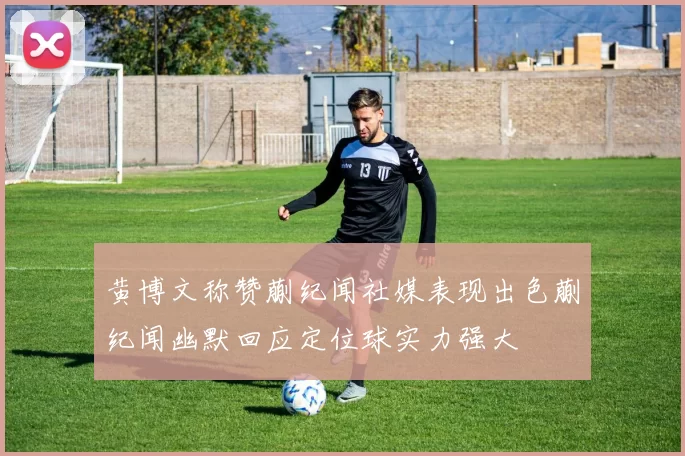 黄博文称赞蒯纪闻社媒表现出色蒯纪闻幽默回应定位球实力强大