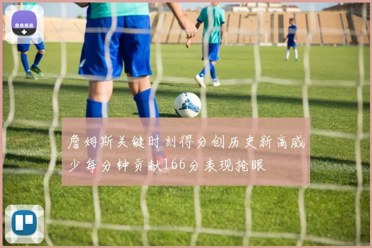 詹姆斯关键时刻得分创历史新高威少每分钟贡献166分表现抢眼