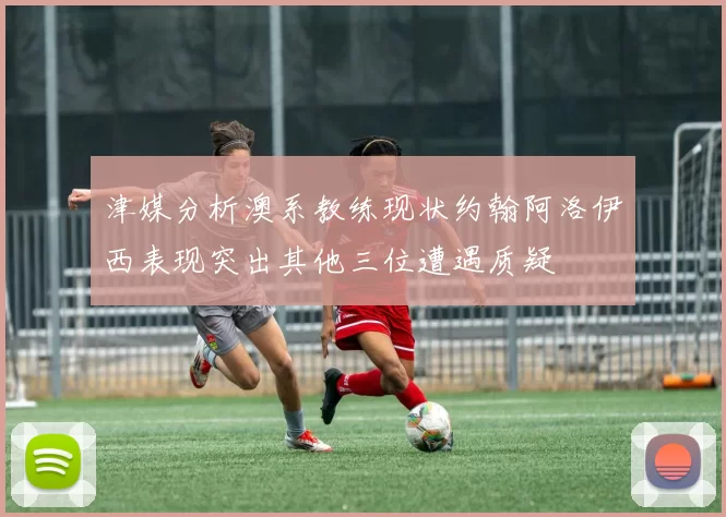 津媒分析澳系教练现状约翰阿洛伊西表现突出其他三位遭遇质疑