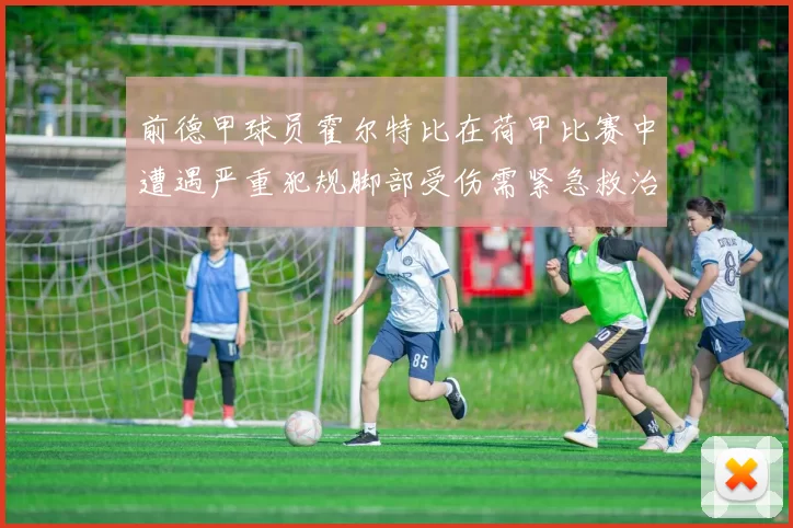 前德甲球员霍尔特比在荷甲比赛中遭遇严重犯规脚部受伤需紧急救治