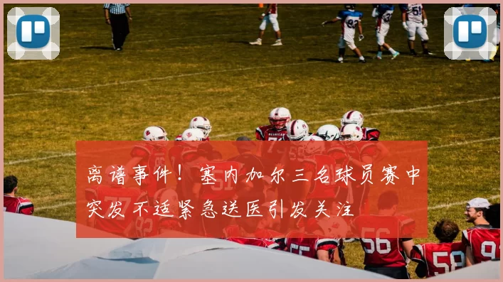 离谱事件！塞内加尔三名球员赛中突发不适紧急送医引发关注