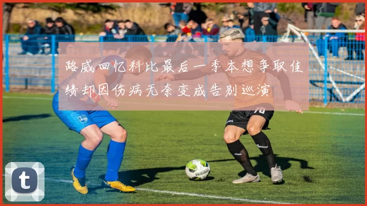 路威回忆科比最后一季本想争取佳绩却因伤病无奈变成告别巡演