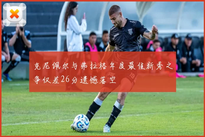 克尼佩尔与弗拉格年度最佳新秀之争仅差26分遗憾落空